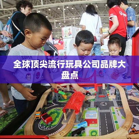 全球頂尖流行玩具公司品牌大盤(pán)點(diǎn)