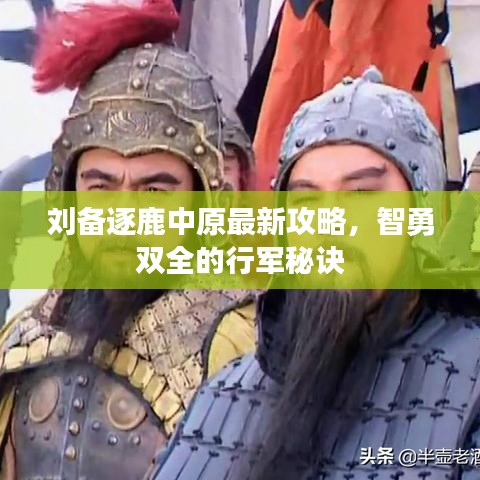 劉備逐鹿中原最新攻略，智勇雙全的行軍秘訣