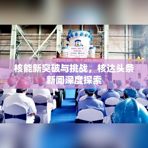 核能新突破與挑戰(zhàn)，核達頭條新聞深度探索