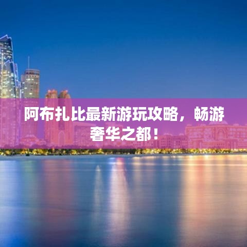 阿布扎比最新游玩攻略，暢游奢華之都！