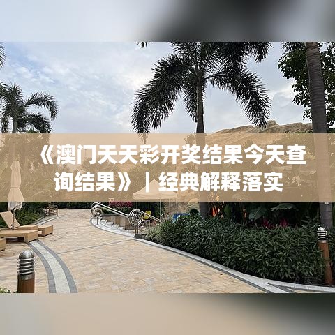 《澳門天天彩開獎結(jié)果今天查詢結(jié)果》｜經(jīng)典解釋落實