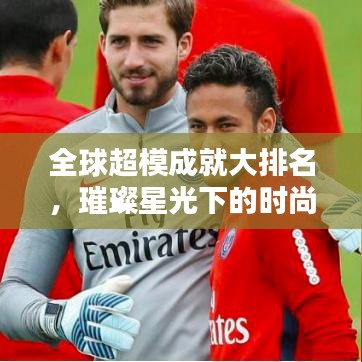 全球超模成就大排名，璀璨星光下的時(shí)尚傳奇