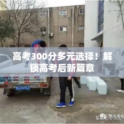 高考300分多元選擇！解鎖高考后新篇章