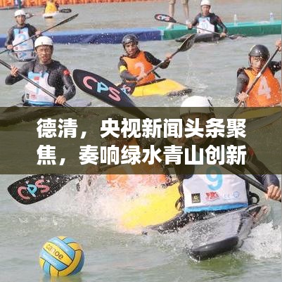 德清，央視新聞?lì)^條聚焦，奏響綠水青山創(chuàng)新樂章