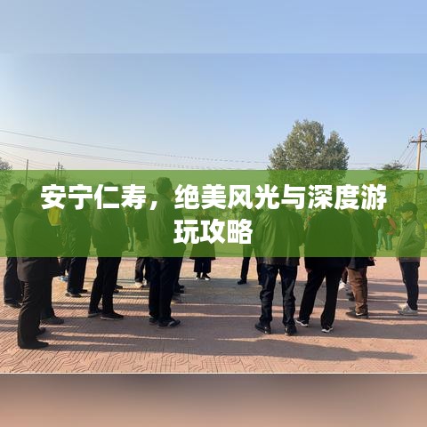 安寧仁壽，絕美風(fēng)光與深度游玩攻略