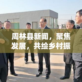 周林縣新聞，聚焦發(fā)展，共繪鄉(xiāng)村振興壯麗新篇章