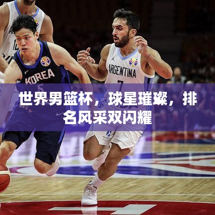 世界男籃杯，球星璀璨，排名風(fēng)采雙閃耀