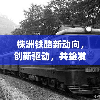 株洲鐵路新動向，創(chuàng)新驅(qū)動，共繪發(fā)展新篇章