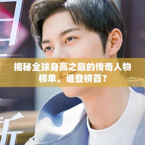 揭秘全球身高之巔的傳奇人物榜單，誰(shuí)登榜首？