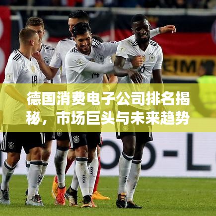 德國(guó)消費(fèi)電子公司排名揭秘，市場(chǎng)巨頭與未來(lái)趨勢(shì)展望