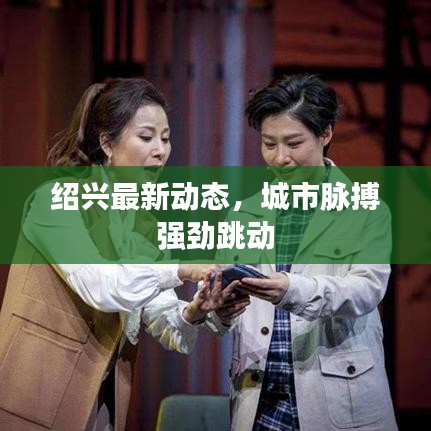 紹興最新動(dòng)態(tài)，城市脈搏強(qiáng)勁跳動(dòng)