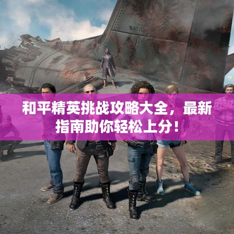 和平精英挑戰(zhàn)攻略大全，最新指南助你輕松上分！
