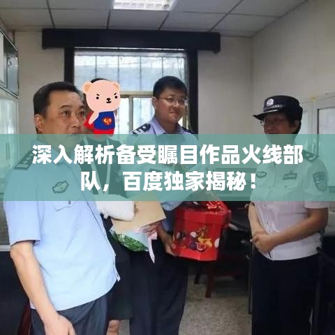 深入解析備受矚目作品火線部隊，百度獨(dú)家揭秘！