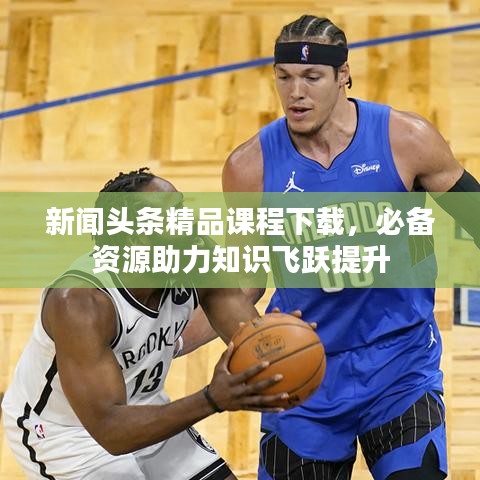 新聞?lì)^條精品課程下載，必備資源助力知識(shí)飛躍提升