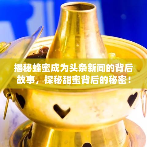 揭秘蜂蜜成為頭條新聞的背后故事，探秘甜蜜背后的秘密！