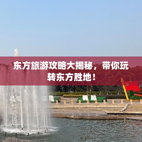 東方旅游攻略大揭秘，帶你玩轉(zhuǎn)東方勝地！