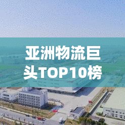 亞洲物流巨頭TOP10榜單揭曉，解析物流網(wǎng)絡(luò)強勢崛起之路