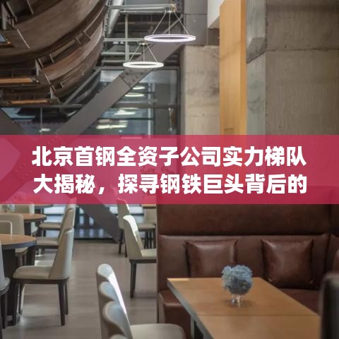 北京首鋼全資子公司實力梯隊大揭秘，探尋鋼鐵巨頭背后的強大力量！