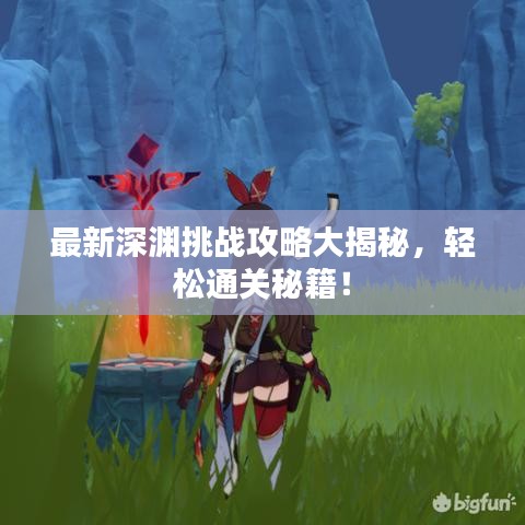 最新深淵挑戰(zhàn)攻略大揭秘，輕松通關(guān)秘籍！