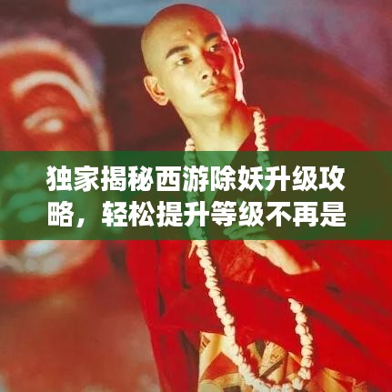 獨(dú)家揭秘西游除妖升級(jí)攻略，輕松提升等級(jí)不再是夢(mèng)！