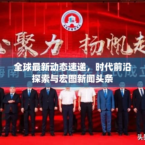 全球最新動(dòng)態(tài)速遞，時(shí)代前沿探索與宏圖新聞?lì)^條