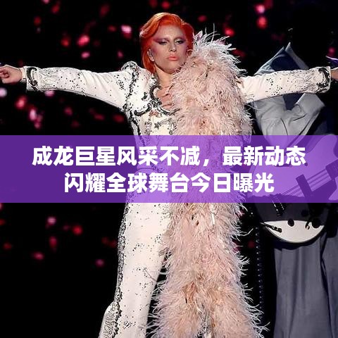 成龍巨星風(fēng)采不減，最新動態(tài)閃耀全球舞臺今日曝光