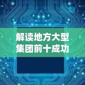 解讀地方大型集團前十成功秘訣與未來展望，揭秘行業(yè)巨頭發(fā)展之路
