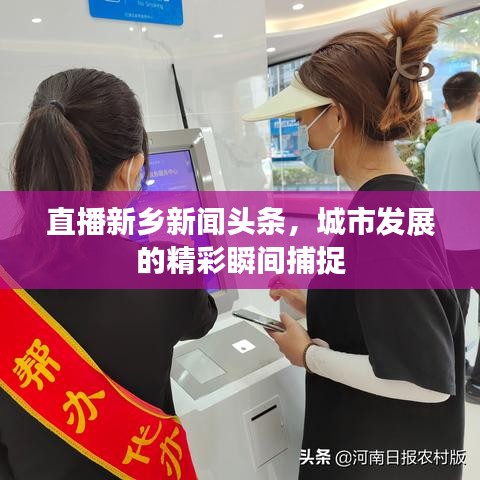 直播新鄉(xiāng)新聞頭條，城市發(fā)展的精彩瞬間捕捉