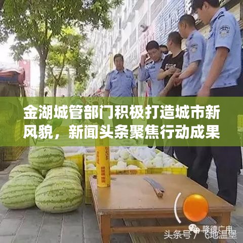 金湖城管部門積極打造城市新風(fēng)貌，新聞頭條聚焦行動成果