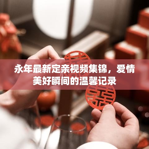 永年最新定親視頻集錦，愛情美好瞬間的溫馨記錄