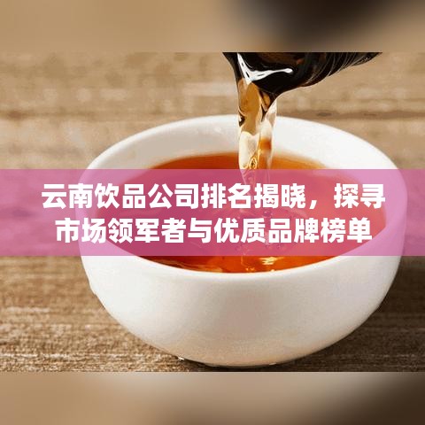 云南飲品公司排名揭曉，探尋市場(chǎng)領(lǐng)軍者與優(yōu)質(zhì)品牌榜單