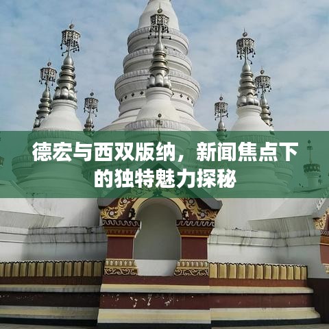 德宏與西雙版納，新聞焦點(diǎn)下的獨(dú)特魅力探秘