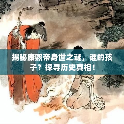 揭秘康熙帝身世之謎，誰的孩子？探尋歷史真相！