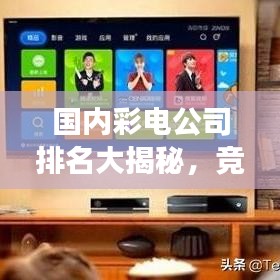 國內(nèi)彩電公司排名大揭秘，競爭格局深度解析