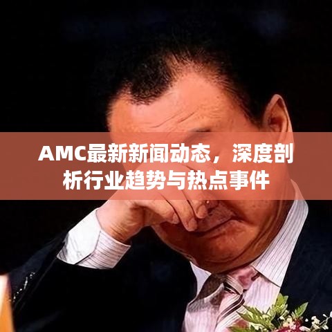 AMC最新新聞動態(tài)，深度剖析行業(yè)趨勢與熱點事件