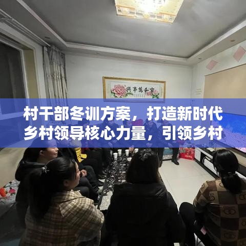 村干部冬訓方案，打造新時代鄉(xiāng)村領(lǐng)導核心力量，引領(lǐng)鄉(xiāng)村振興（最新版）