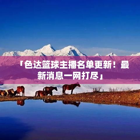 「色達籃球主播名單更新！最新消息一網(wǎng)打盡」