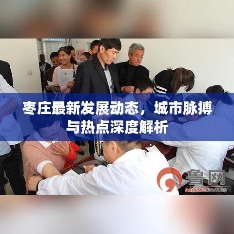 棗莊最新發(fā)展動態(tài)，城市脈搏與熱點(diǎn)深度解析