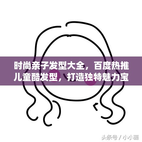 時(shí)尚親子發(fā)型大全，百度熱推兒童酷發(fā)型，打造獨(dú)特魅力寶貝！