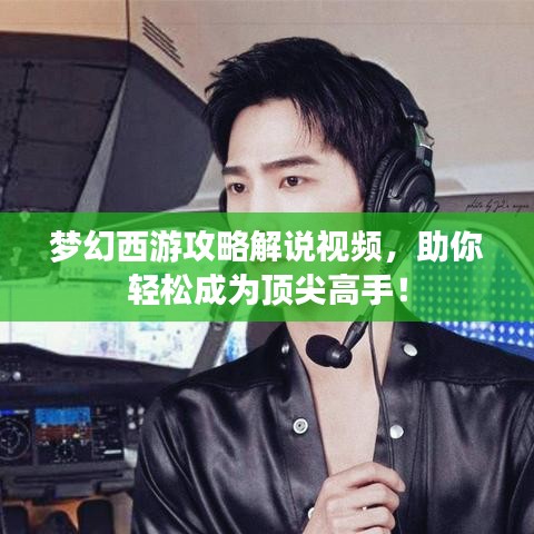 夢幻西游攻略解說視頻，助你輕松成為頂尖高手！