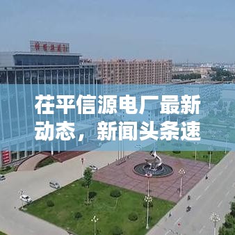 茌平信源電廠最新動態(tài)，新聞頭條速遞