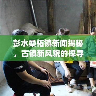 彭水桑柘鎮(zhèn)新聞揭秘，古鎮(zhèn)新風(fēng)貌的探尋之旅