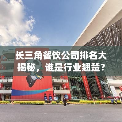 長(zhǎng)三角餐飲公司排名大揭秘，誰(shuí)是行業(yè)翹楚？