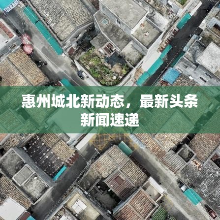 惠州城北新動態(tài)，最新頭條新聞速遞