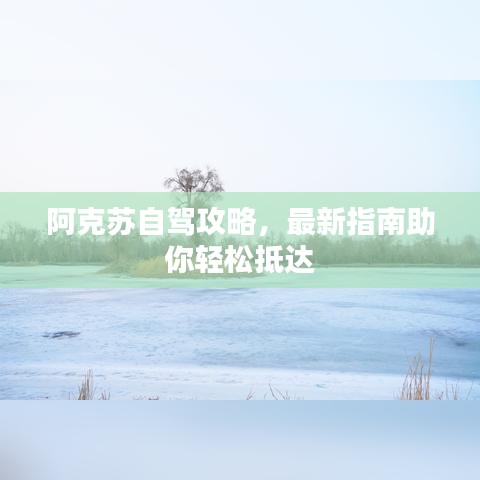 阿克蘇自駕攻略，最新指南助你輕松抵達(dá)