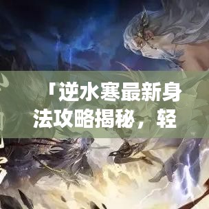 「逆水寒最新身法攻略揭秘，輕松掌握游戲精髓，瞬間晉升頂尖高手」