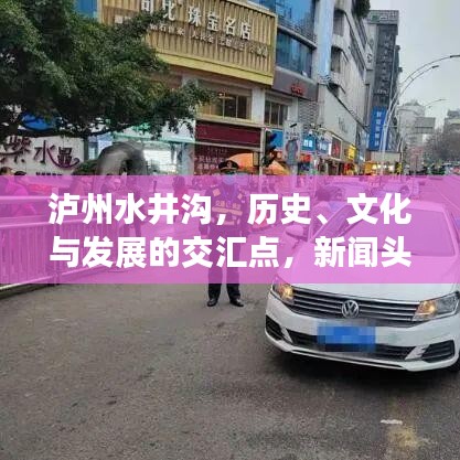 瀘州水井溝，歷史、文化與發(fā)展的交匯點，新聞頭條搶先看！