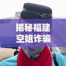 揭秘福建空姐詐騙案，身邊的隱形陷阱需警惕