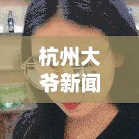 杭州大爺新聞火爆今日頭條，引發(fā)關(guān)注熱潮