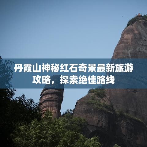 丹霞山神秘紅石奇景最新旅游攻略，探索絕佳路線